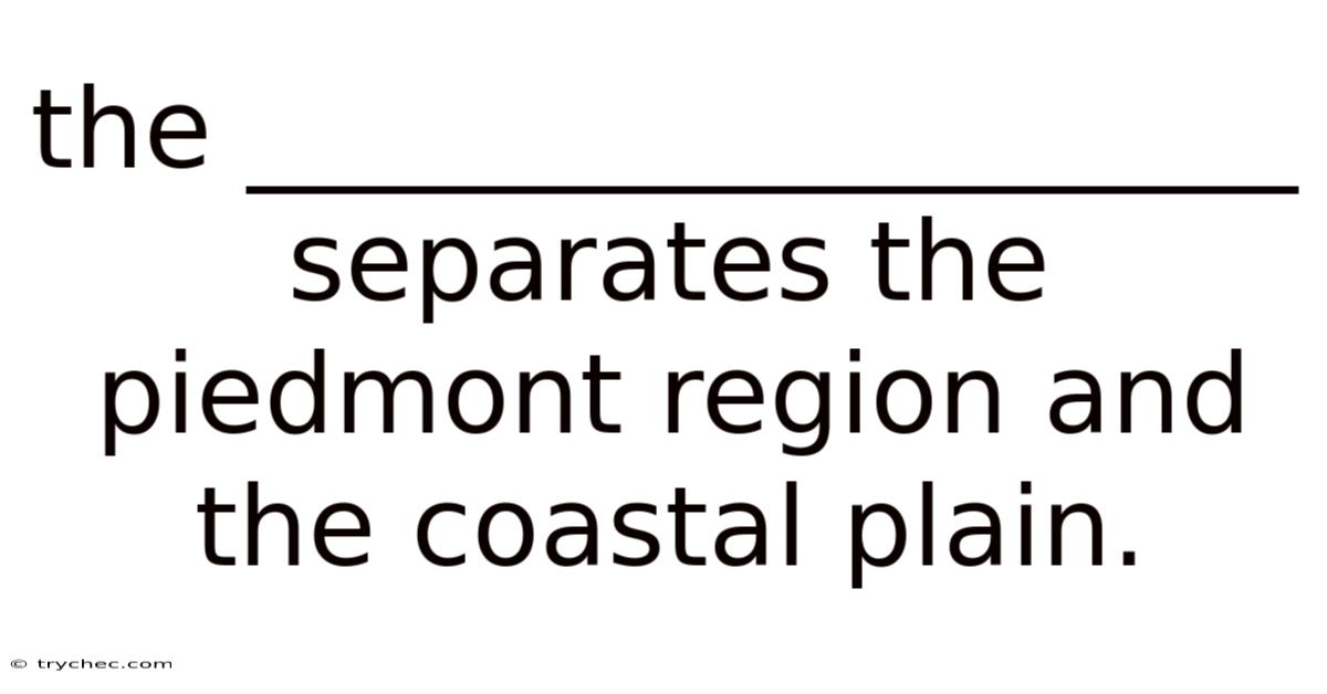 The ___________________ Separates The Piedmont Region And The Coastal Plain.