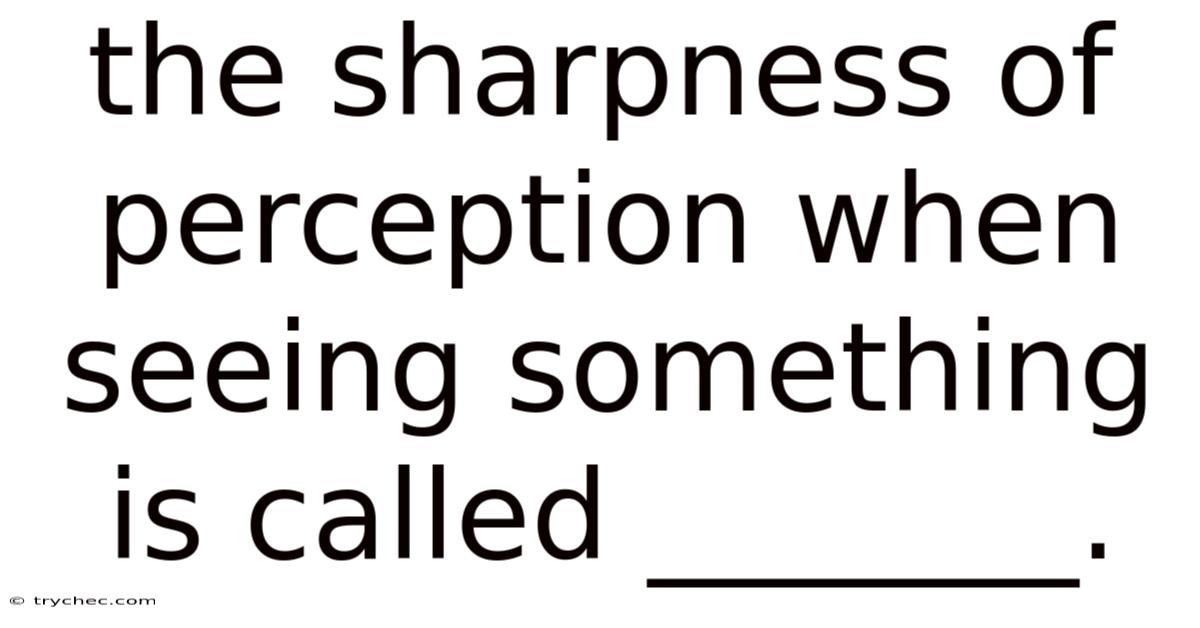 The Sharpness Of Perception When Seeing Something Is Called _______.