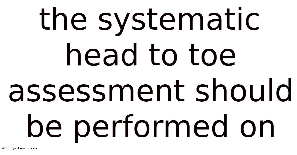 The Systematic Head To Toe Assessment Should Be Performed On