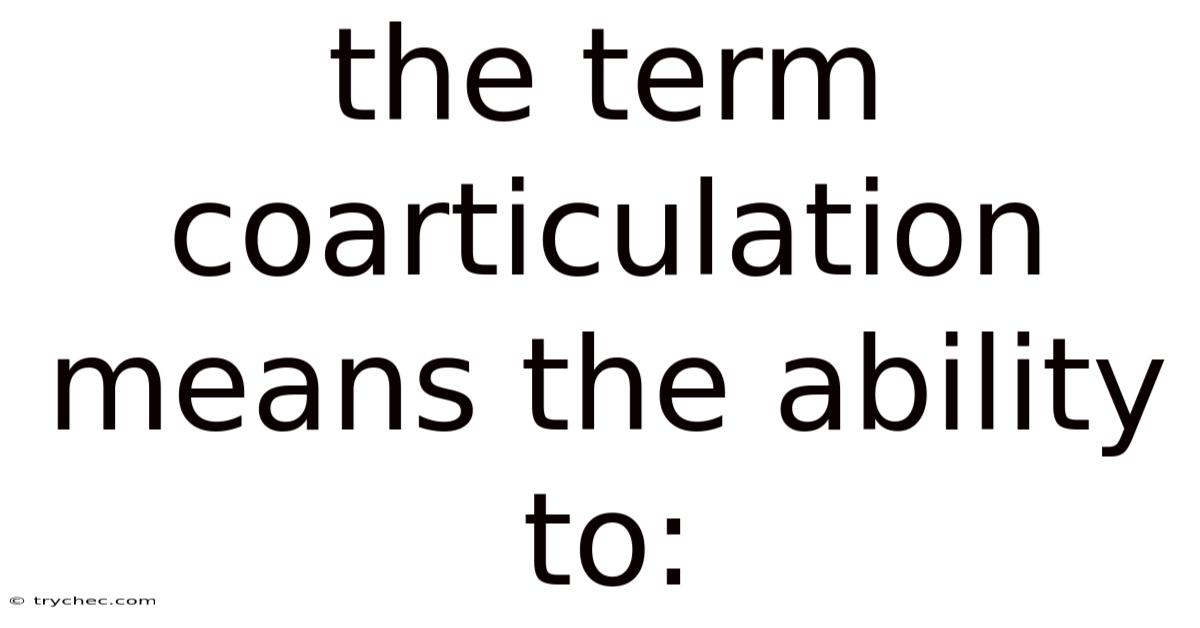 The Term Coarticulation Means The Ability To: