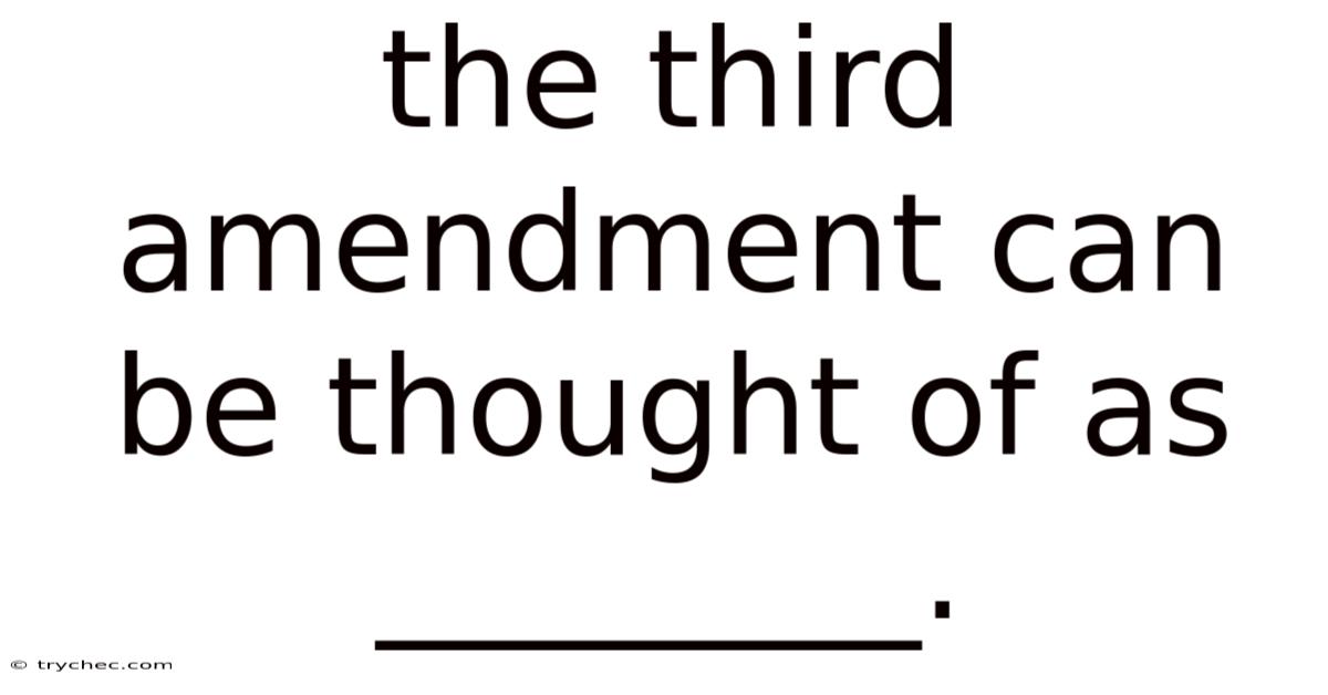 The Third Amendment Can Be Thought Of As ________.