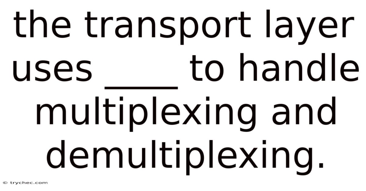 The Transport Layer Uses ____ To Handle Multiplexing And Demultiplexing.