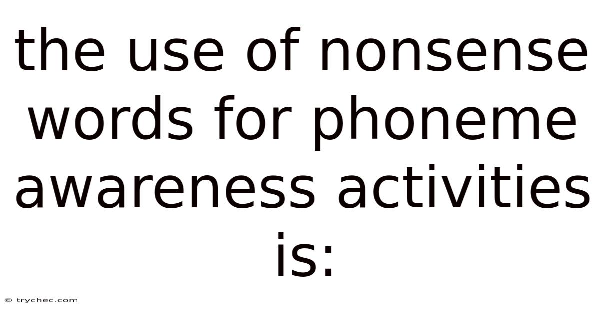 The Use Of Nonsense Words For Phoneme Awareness Activities Is: