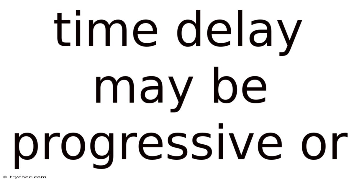 Time Delay May Be Progressive Or