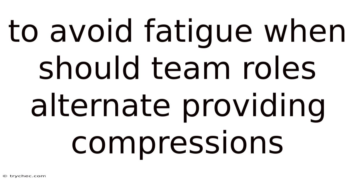 To Avoid Fatigue When Should Team Roles Alternate Providing Compressions