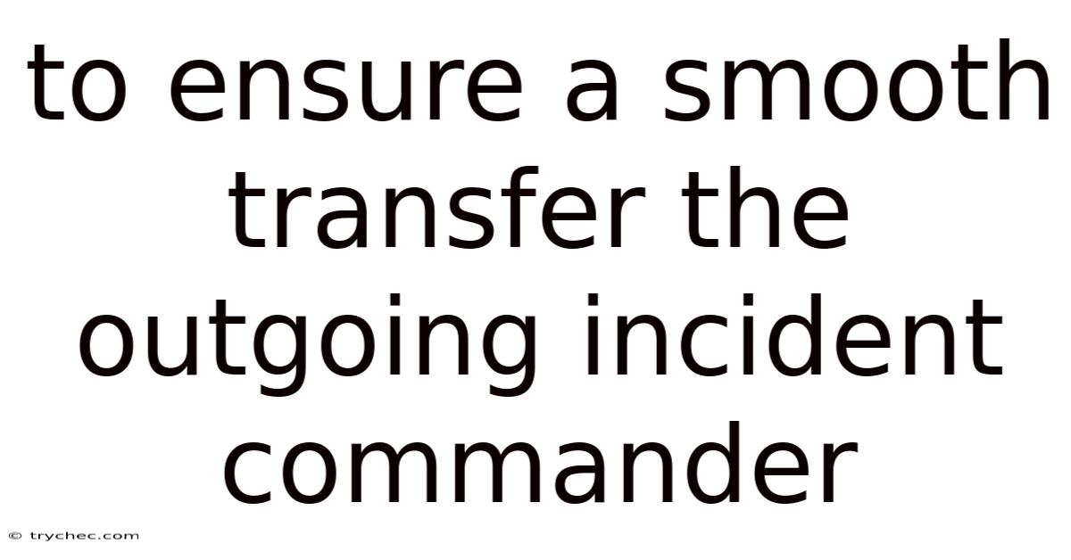 To Ensure A Smooth Transfer The Outgoing Incident Commander