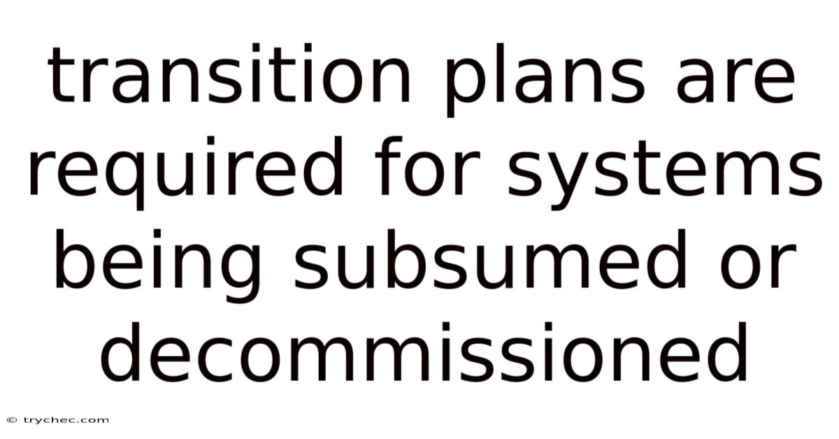Transition Plans Are Required For Systems Being Subsumed Or Decommissioned