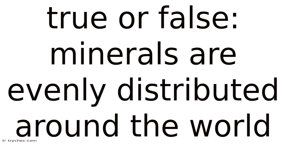 True Or False: Minerals Are Evenly Distributed Around The World