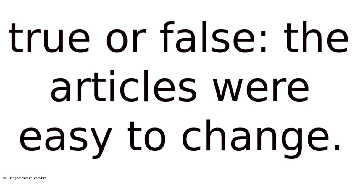 True Or False: The Articles Were Easy To Change.
