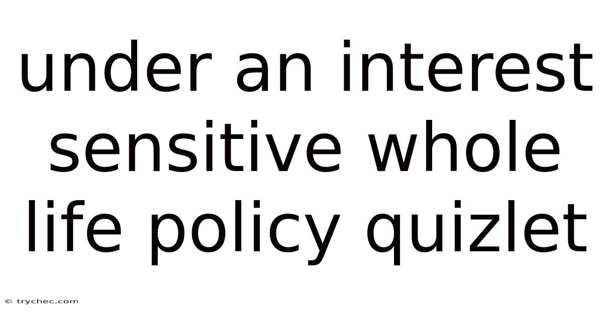 Under An Interest Sensitive Whole Life Policy Quizlet
