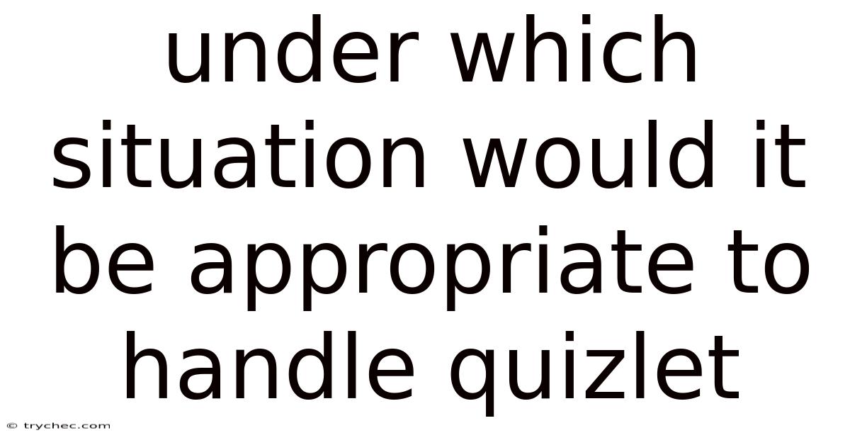 Under Which Situation Would It Be Appropriate To Handle Quizlet