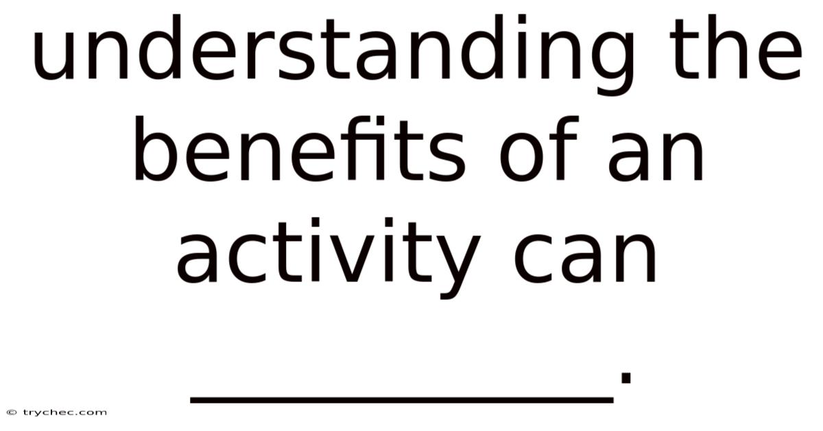 Understanding The Benefits Of An Activity Can __________.