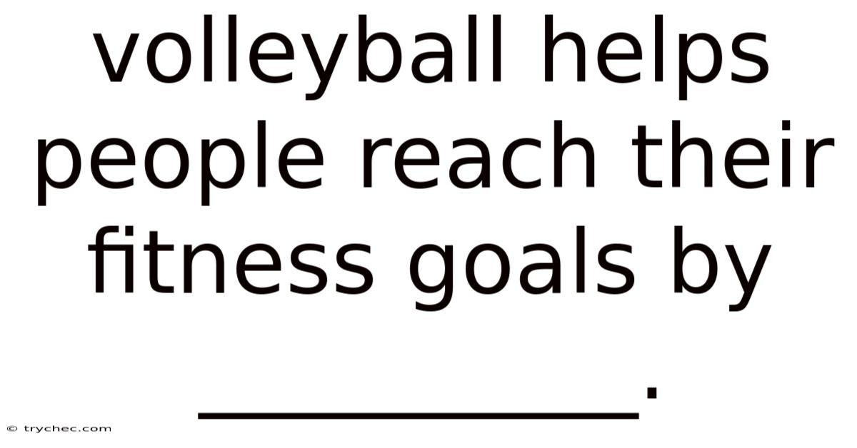 Volleyball Helps People Reach Their Fitness Goals By __________.