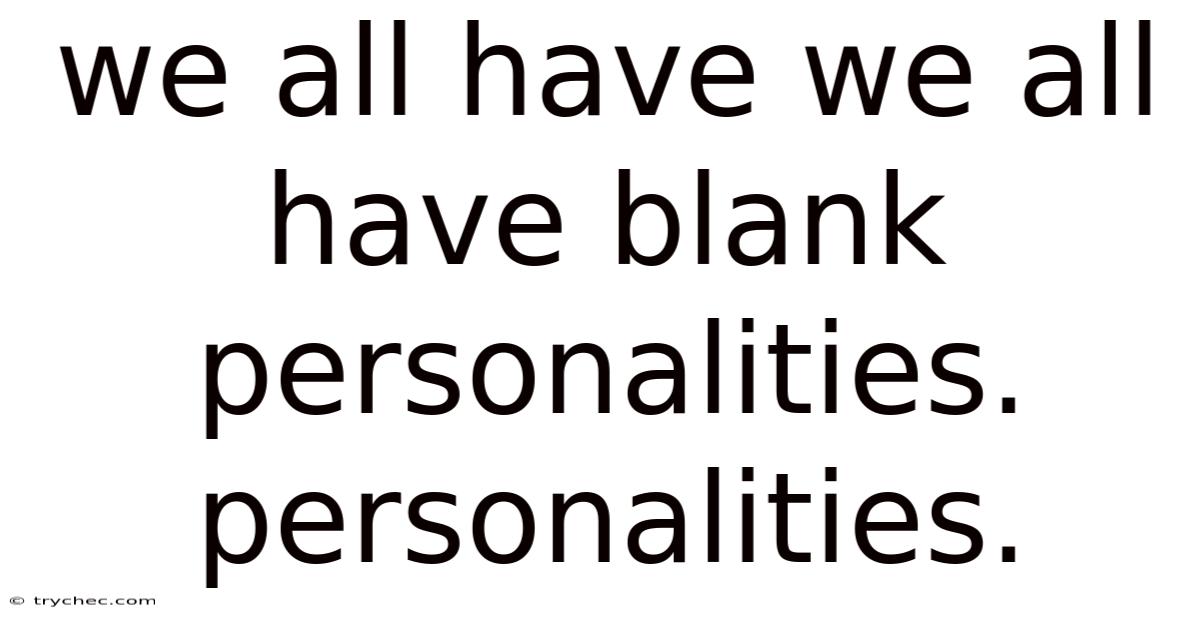 We All Have We All Have Blank Personalities. Personalities.