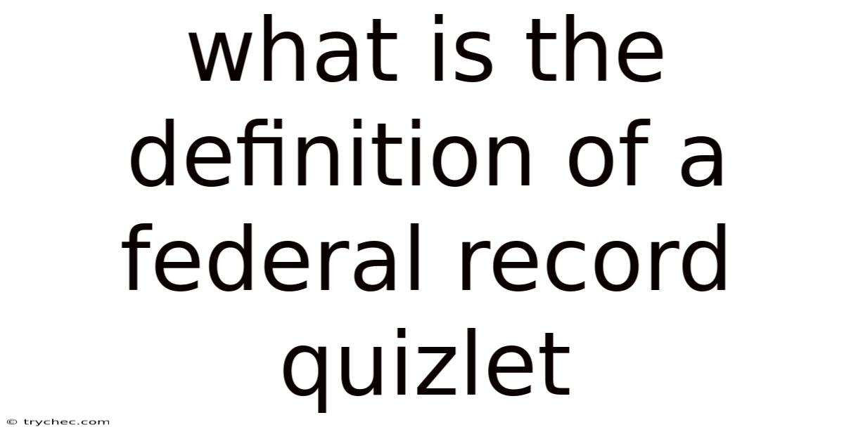 What Is The Definition Of A Federal Record Quizlet