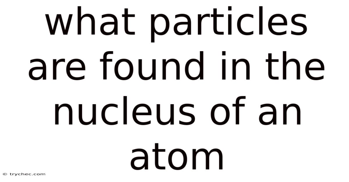 What Particles Are Found In The Nucleus Of An Atom