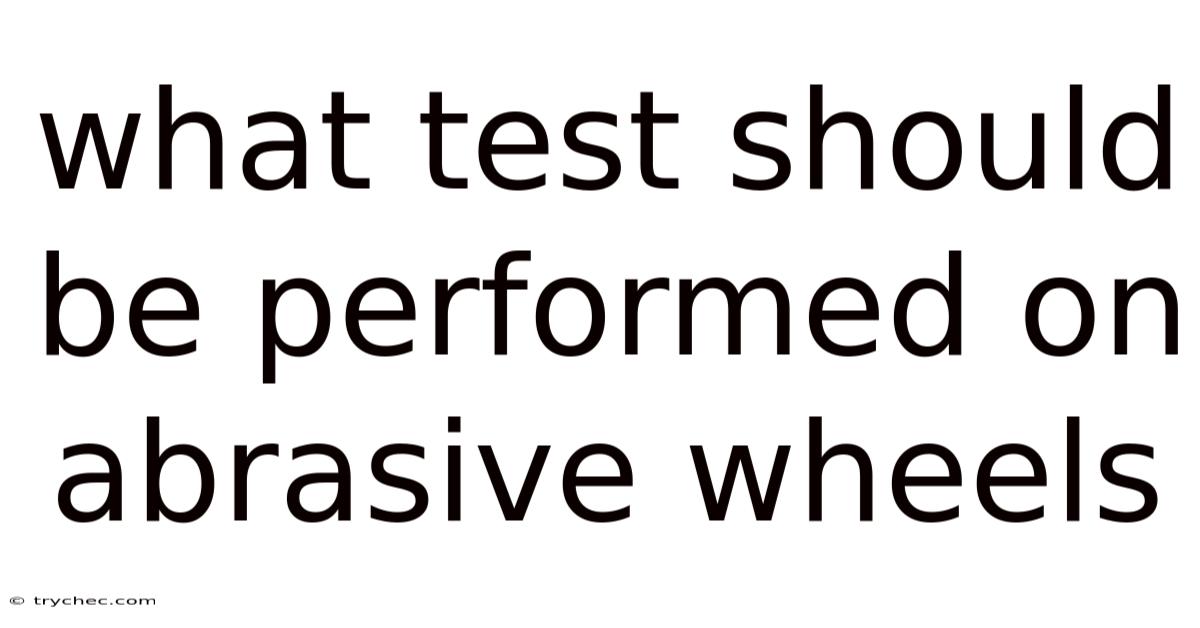 What Test Should Be Performed On Abrasive Wheels