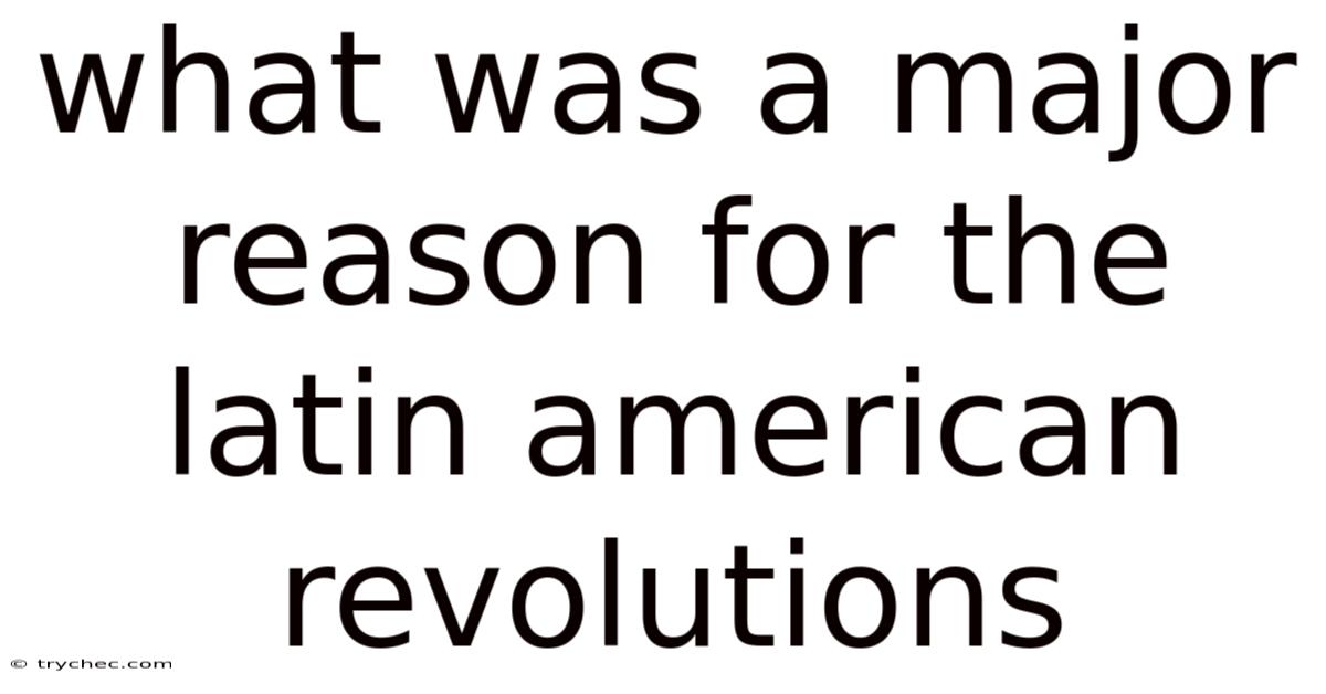 What Was A Major Reason For The Latin American Revolutions