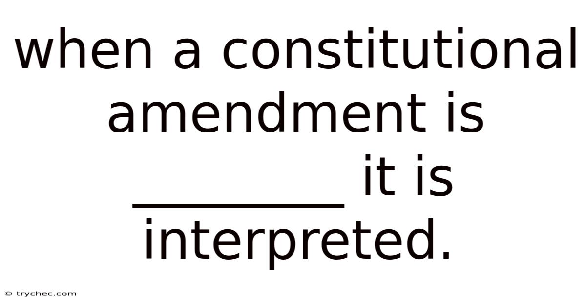 When A Constitutional Amendment Is ________ It Is Interpreted.