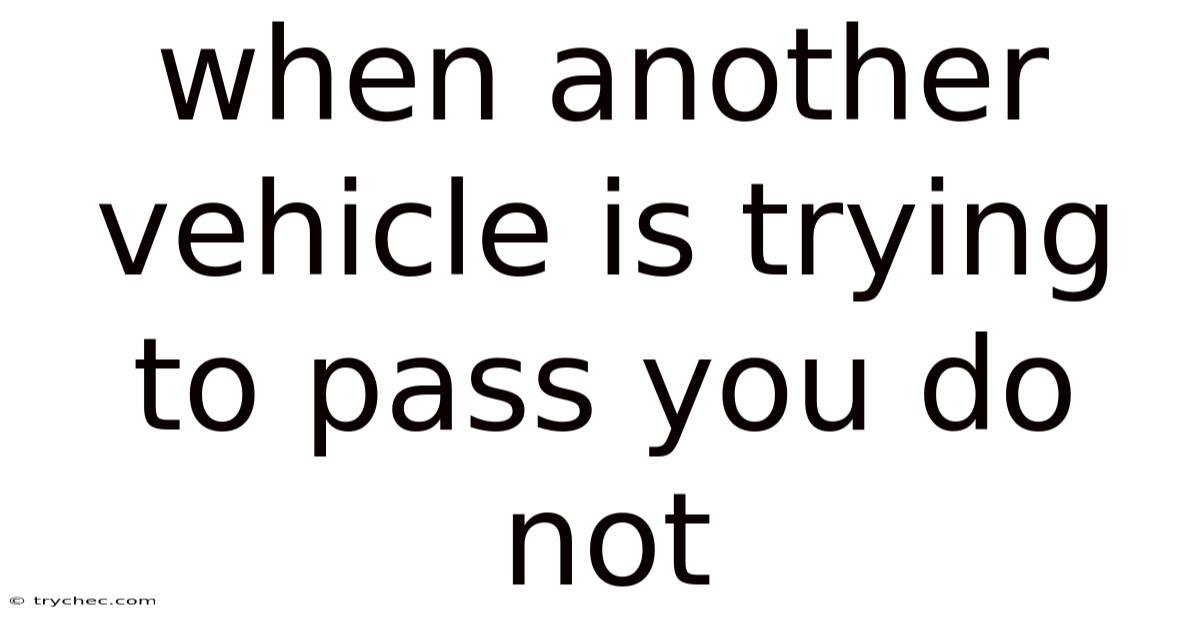 When Another Vehicle Is Trying To Pass You Do Not