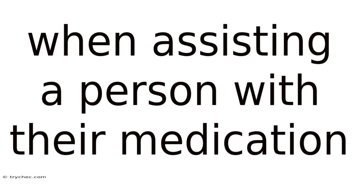 When Assisting A Person With Their Medication