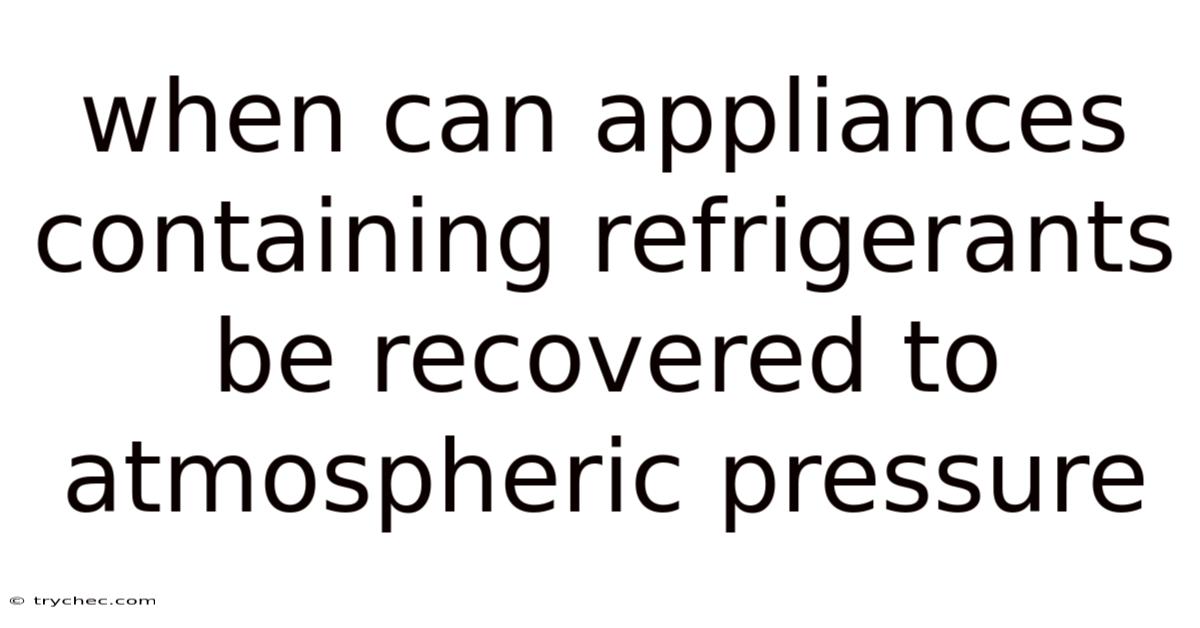 When Can Appliances Containing Refrigerants Be Recovered To Atmospheric Pressure