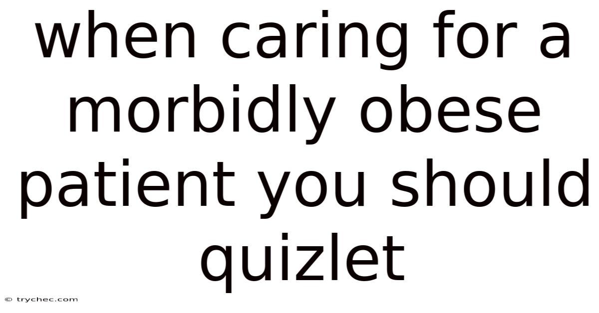 When Caring For A Morbidly Obese Patient You Should Quizlet