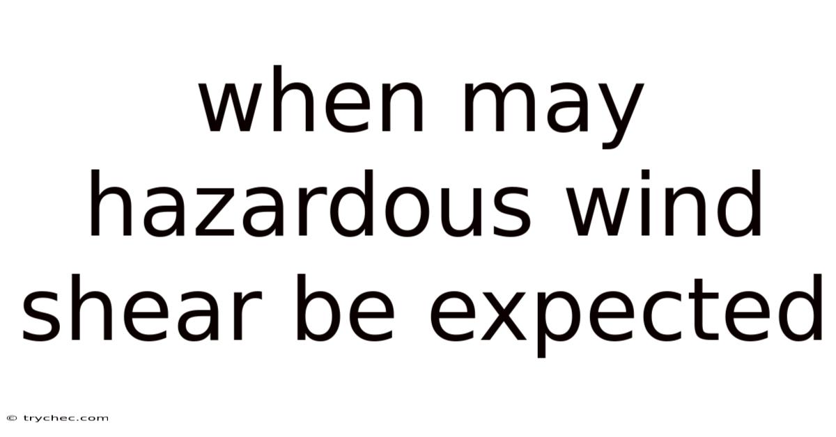 When May Hazardous Wind Shear Be Expected