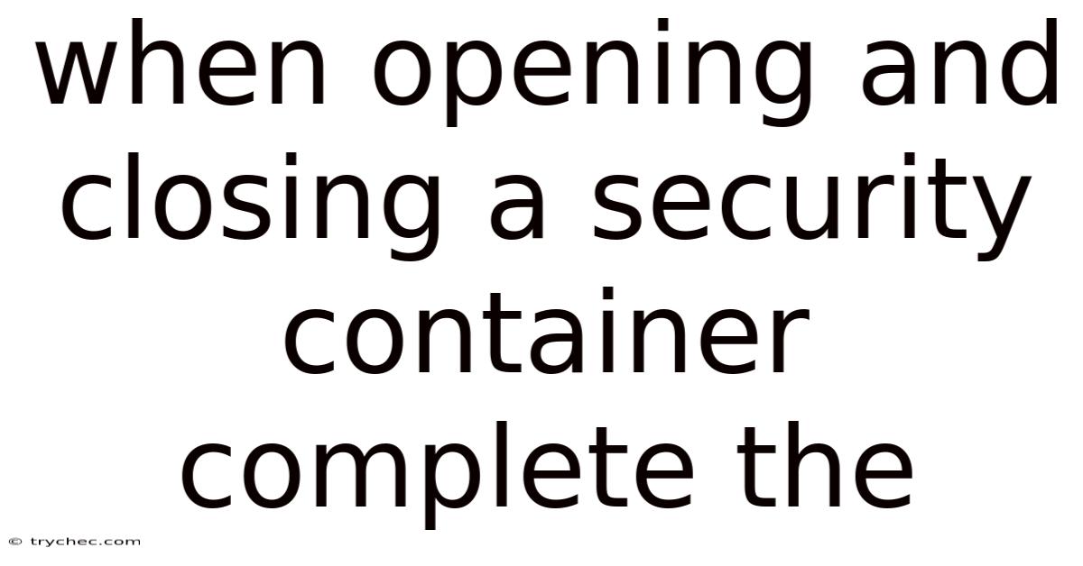 When Opening And Closing A Security Container Complete The