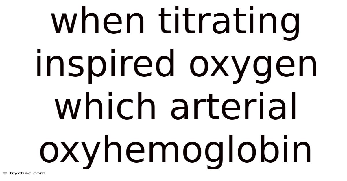 When Titrating Inspired Oxygen Which Arterial Oxyhemoglobin