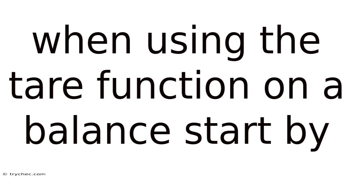 When Using The Tare Function On A Balance Start By