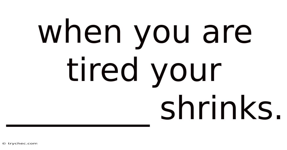 When You Are Tired Your _________ Shrinks.