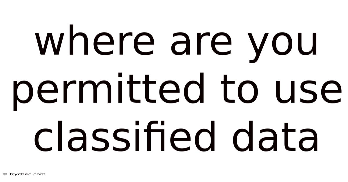 Where Are You Permitted To Use Classified Data