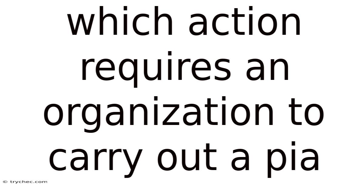 Which Action Requires An Organization To Carry Out A Pia
