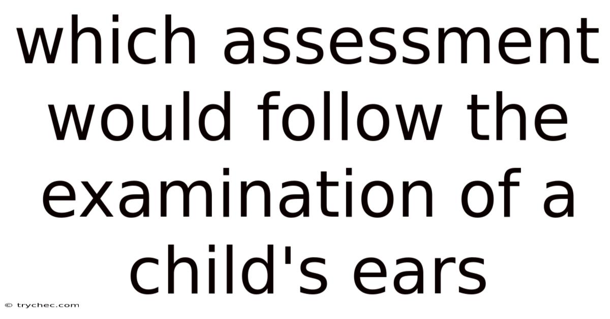 Which Assessment Would Follow The Examination Of A Child's Ears