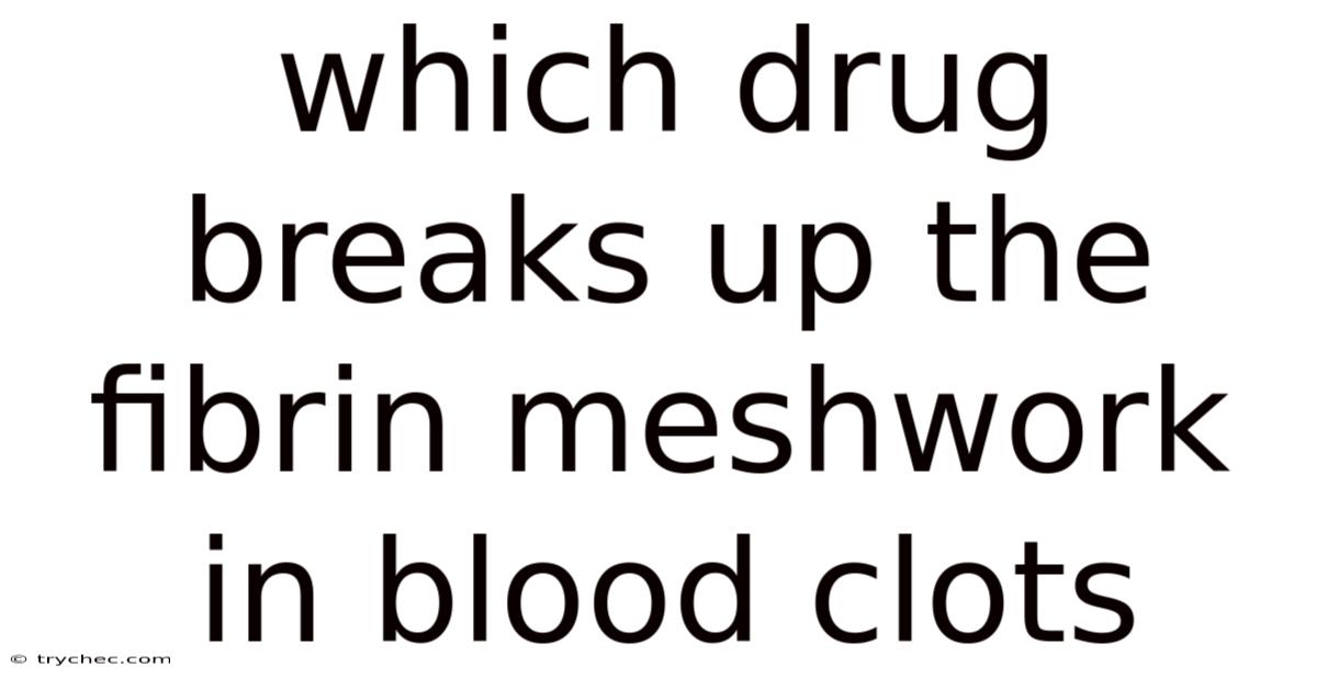Which Drug Breaks Up The Fibrin Meshwork In Blood Clots
