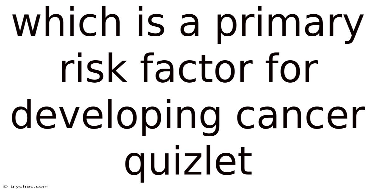 Which Is A Primary Risk Factor For Developing Cancer Quizlet
