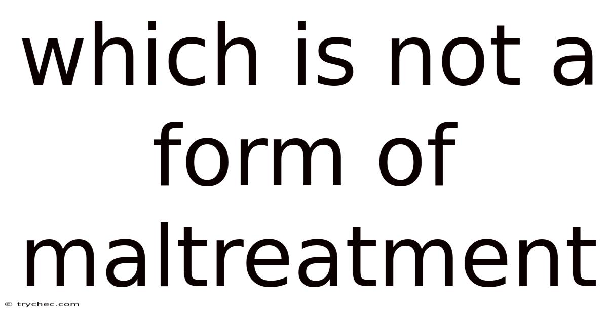 Which Is Not A Form Of Maltreatment