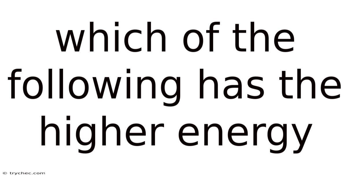 Which Of The Following Has The Higher Energy