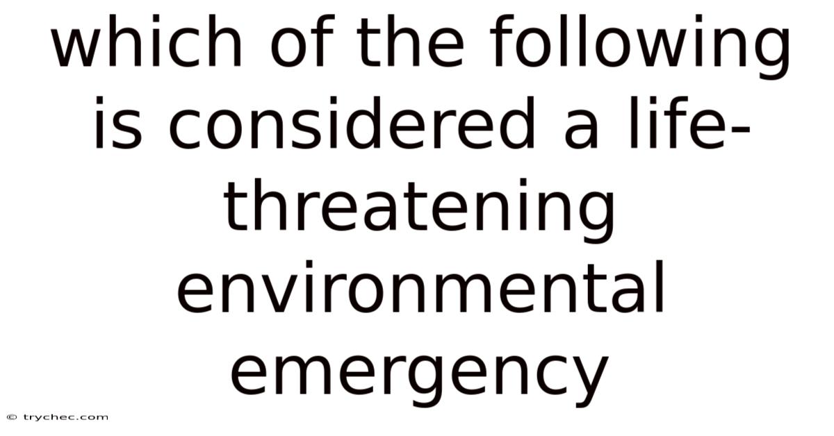Which Of The Following Is Considered A Life-threatening Environmental Emergency