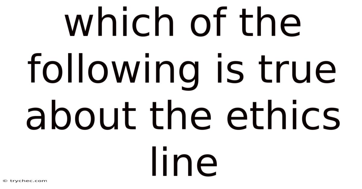 Which Of The Following Is True About The Ethics Line
