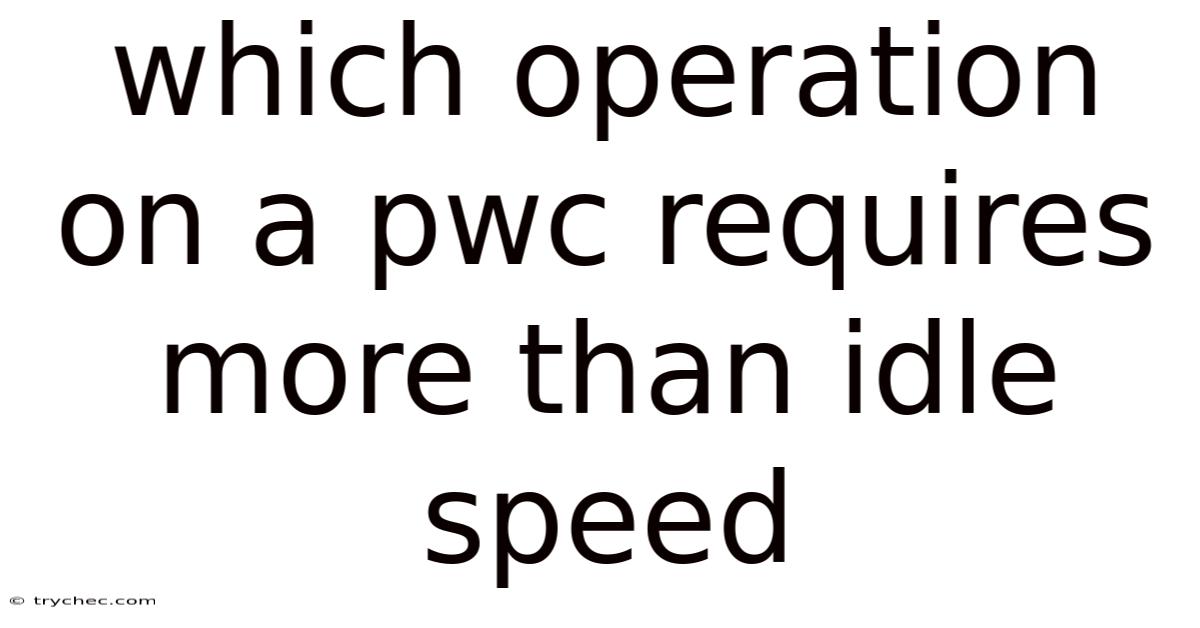 Which Operation On A Pwc Requires More Than Idle Speed