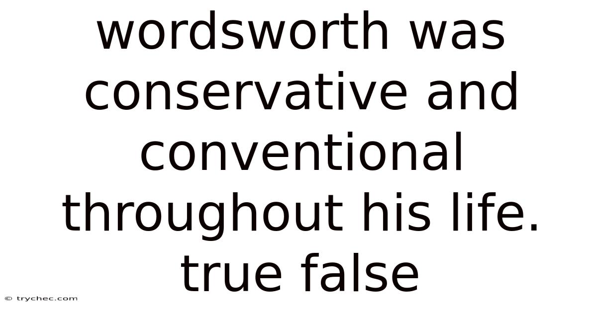 Wordsworth Was Conservative And Conventional Throughout His Life. True False
