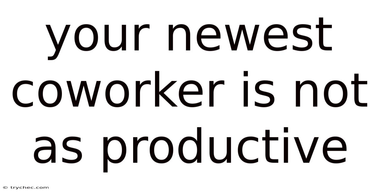 Your Newest Coworker Is Not As Productive